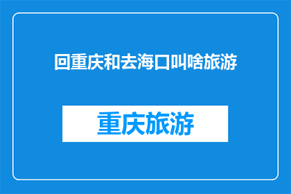 回重庆和去海口叫啥旅游(重庆与海口：探索这两个城市的独特魅力，你将如何命名你的旅行经历？)
