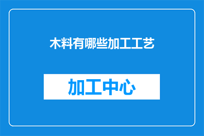 木料有哪些加工工艺(木料加工的多样工艺：你了解哪些是常见的？)