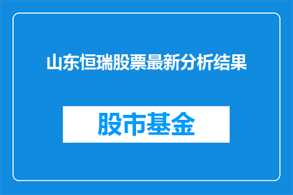 山东恒瑞股票最新分析结果(山东恒瑞股票最新分析结果如何？投资者应关注哪些关键指标？)
