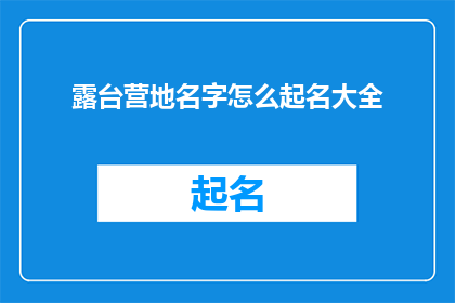 露台营地名字怎么起名大全(如何为露台营地起一个响亮且具有吸引力的名字？)