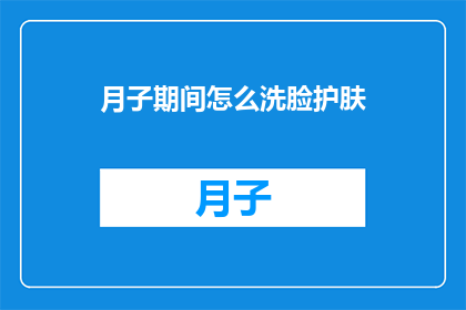 月子期间怎么洗脸护肤(月子期间如何正确洗脸护肤？)