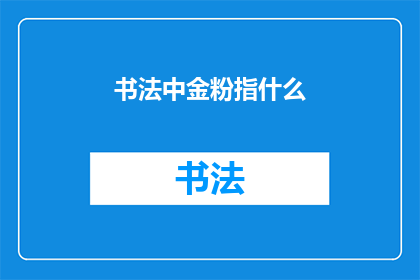 书法中金粉指什么(书法艺术中金粉的含义是什么？)