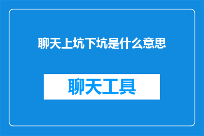 聊天上坑下坑是什么意思(聊天中如何避免陷入上坑与下坑的陷阱？)