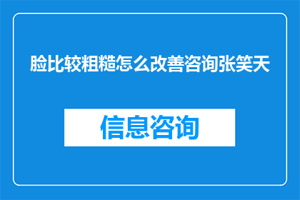 脸比较粗糙怎么改善咨询张笑天(如何改善面部皮肤的粗糙问题？寻求张笑天的专业建议)