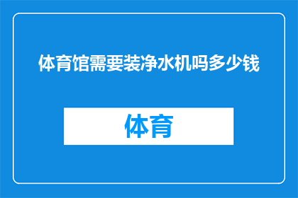 体育馆需要装净水机吗多少钱(体育馆是否应该安装净水机？其成本是多少？)