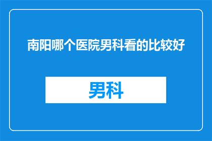 南阳哪个医院男科看的比较好(南阳地区男科治疗的优选医院是哪家？)