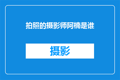 拍照的摄影师阿楠是谁(谁是谁？拍照的摄影师阿楠)
