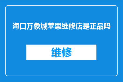 海口万象城苹果维修店是正品吗(海口万象城苹果维修店提供的是正品吗？)