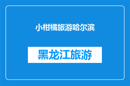 小柑橘旅游哈尔滨(哈尔滨之旅：小柑橘带你探索这座迷人的城市吗？)