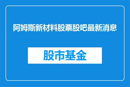 阿姆斯新材料股票股吧最新消息(阿姆斯新材料股票最新动态，股吧讨论热度升温了吗？)