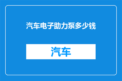 汽车电子助力泵多少钱(汽车电子助力泵的价格是多少？)