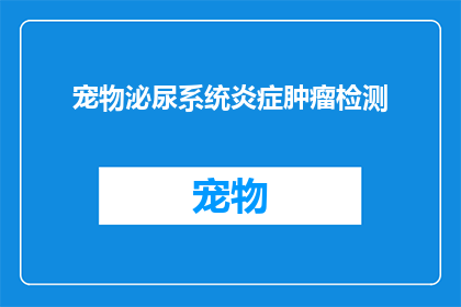 宠物泌尿系统炎症肿瘤检测(宠物泌尿系统炎症肿瘤检测：我们如何确保其准确性与安全性？)