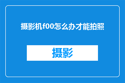摄影机f00怎么办才能拍照(如何操作摄影机f00以获得最佳拍照效果？)