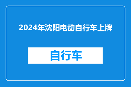 2024年沈阳电动自行车上牌(2024年沈阳电动自行车上牌政策更新，您了解了吗？)