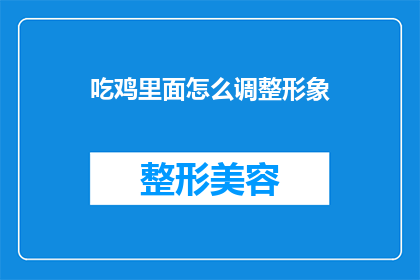 吃鸡里面怎么调整形象(如何调整游戏绝地求生中的形象以提升游戏体验？)