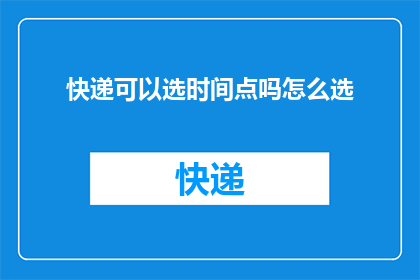 快递可以选时间点吗怎么选(快递服务中，您能否自定义送达时间？如何挑选最合适的配送时段？)