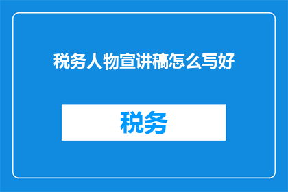税务人物宣讲稿怎么写好(如何撰写税务人物宣讲稿以吸引听众并有效传达信息？)