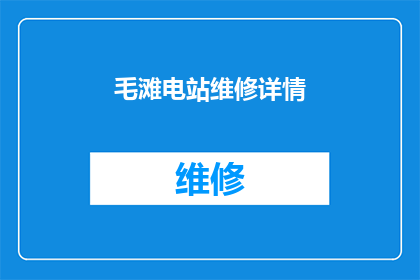 毛滩电站维修详情(毛滩电站维修详情：您知道如何维护这座重要水电站吗？)