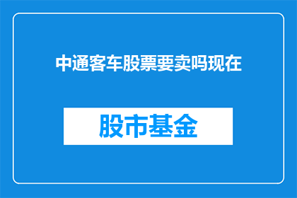 中通客车股票要卖吗现在(是否应该出售中通客车的股票？)