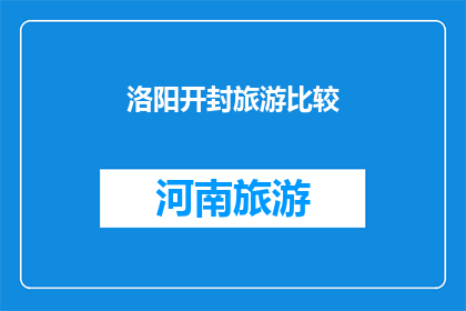 洛阳开封旅游比较(洛阳与开封：两座古城的旅游魅力比较分析)
