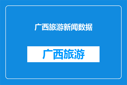 广西旅游新闻数据(广西旅游新闻数据：探索壮美风光，体验独特文化？)