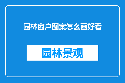 园林窗户图案怎么画好看(如何绘制出令人赏心悦目的园林窗户图案？)