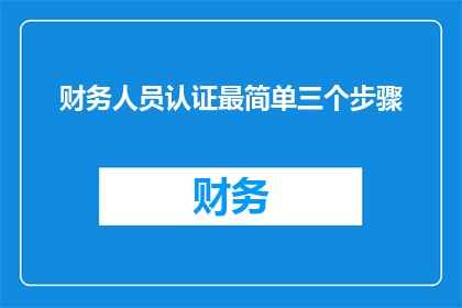 财务人员认证最简单三个步骤(财务人员认证的三个简单步骤是什么？)