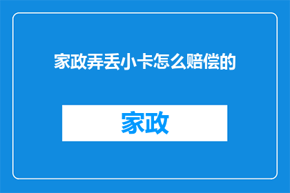 家政弄丢小卡怎么赔偿的(家政服务中不慎遗失客户小卡，应如何进行赔偿？)