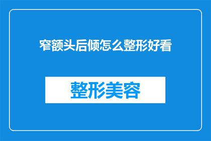 窄额头后倾怎么整形好看(如何塑造一个既美观又符合个人风格的窄额头后倾？)