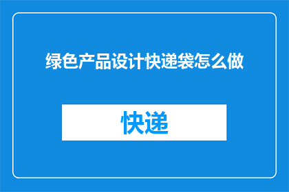 绿色产品设计快递袋怎么做(如何设计一款既环保又实用的绿色快递袋？)