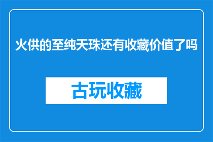 火供的至纯天珠还有收藏价值了吗(火供的至纯天珠是否还具有收藏价值？)