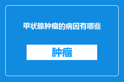 甲状腺肿瘤的病因有哪些(甲状腺肿瘤的成因是什么？)