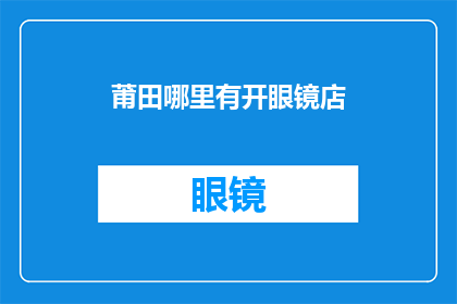 莆田哪里有开眼镜店(莆田地区眼镜店位置查询：您知道哪里可以寻找到专业的眼镜店吗？)