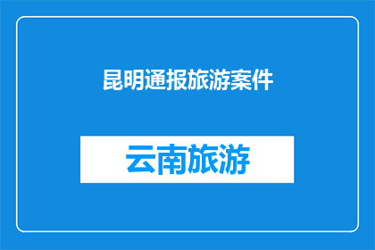 昆明通报旅游案件(昆明市旅游监管部门发布了关于近期旅游案件的通报，引起了广泛关注该通报涉及一起严重的旅游违规事件，引发了公众对旅游业安全和规范管理的关注)