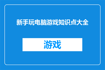 新手玩电脑游戏知识点大全(新手如何掌握电脑游戏的全面知识？)