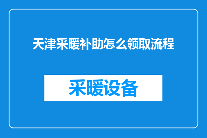 天津采暖补助怎么领取流程(如何正确领取天津采暖补助？详细步骤与注意事项一览)