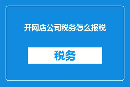 开网店公司税务怎么报税(如何正确报税？开网店公司税务处理的疑问解答)