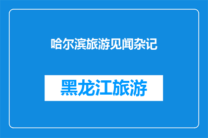 哈尔滨旅游见闻杂记(哈尔滨旅游见闻杂记：一段令人难忘的旅程体验)