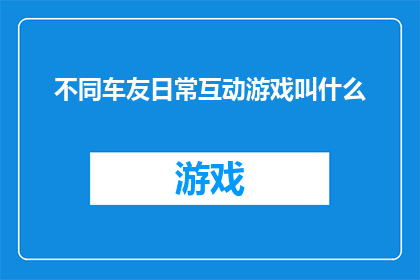 不同车友日常互动游戏叫什么(不同车友日常互动游戏的名称是什么？)