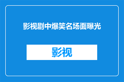 影视剧中爆笑名场面曝光(影视剧中那些令人捧腹的爆笑名场面，你还记得哪些？)