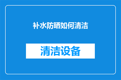 补水防晒如何清洁(如何有效清洁并补充水分和防晒产品？)