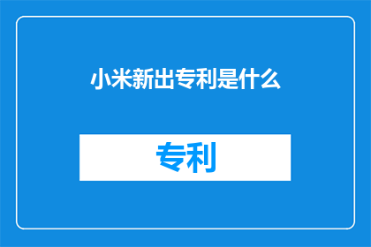 小米新出专利是什么(小米公司最新推出的专利技术是什么？)