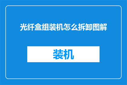 光纤盒组装机怎么拆卸图解(如何拆解光纤盒组装机？图解详细步骤揭示)