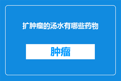 扩肿瘤的汤水有哪些药物(哪些药物可以用于扩张肿瘤的汤水？)