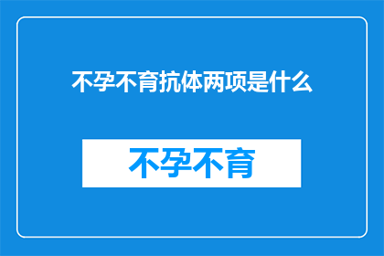 不孕不育抗体两项是什么(不孕不育检查中，抗体检测的两项指标是什么？)