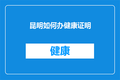 昆明如何办健康证明(昆明市民如何办理健康证明？)