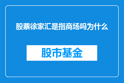 股票徐家汇是指商场吗为什么(股票徐家汇是指商场吗？为什么？一个疑问句式的长标题，旨在探索和解答关于股票市场中特定名词徐家汇的疑问)