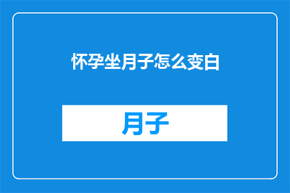 怀孕坐月子怎么变白(如何通过坐月子让怀孕后的肤色变得更加白皙？)
