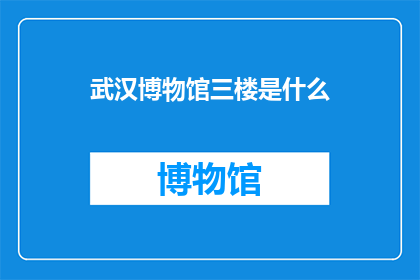 武汉博物馆三楼是什么(武汉博物馆三楼究竟隐藏着哪些神秘的秘密？)