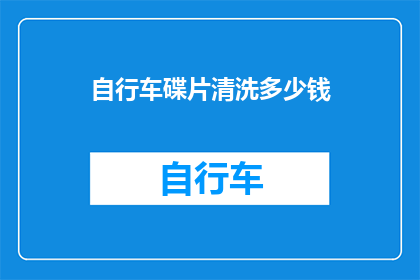 自行车碟片清洗多少钱(自行车碟片清洗服务的价格是多少？)